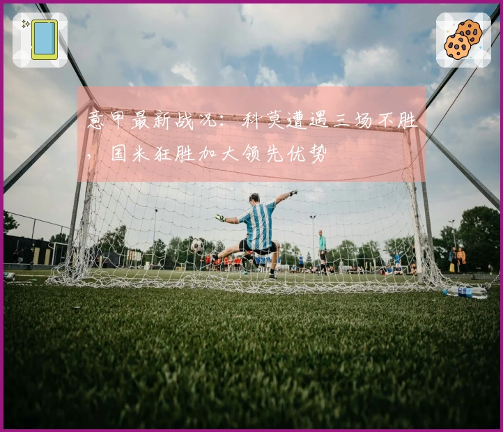 意甲最新战况：科莫遭遇三场不胜，国米狂胜加大领先优势