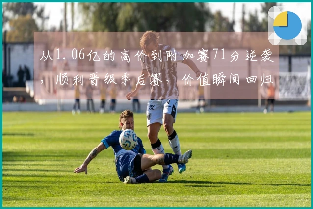 从1.06亿的高价到附加赛71分逆袭，顺利晋级季后赛，价值瞬间回归合理区间