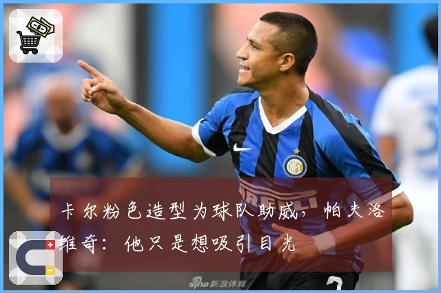 卡尔粉色造型为球队助威，帕夫洛维奇：他只是想吸引目光
