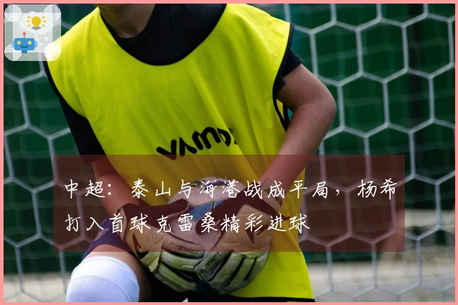 中超：泰山与海港战成平局，杨希打入首球克雷桑精彩进球