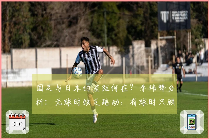 国足与日本的差距何在？李玮锋分析：无球时缺乏跑动，有球时只顾横传回传