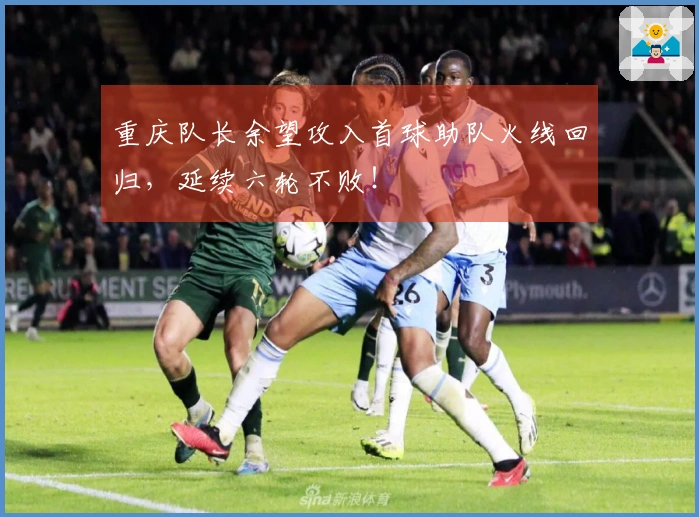重庆队长余望攻入首球助队火线回归，延续六轮不败！