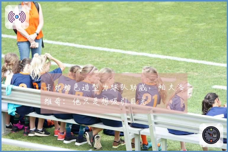 卡尔粉色造型为球队助威，帕夫洛维奇：他只是想吸引目光