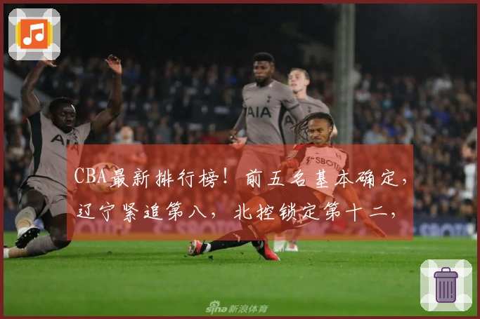 CBA最新排行榜！前五名基本确定，辽宁紧追第八，北控锁定第十二，六支球队遭淘汰
