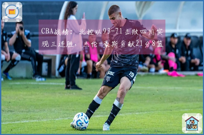 CBA战绩：北控以93-71击败四川实现三连胜，杰伦-豪斯贡献21分8篮板9助攻