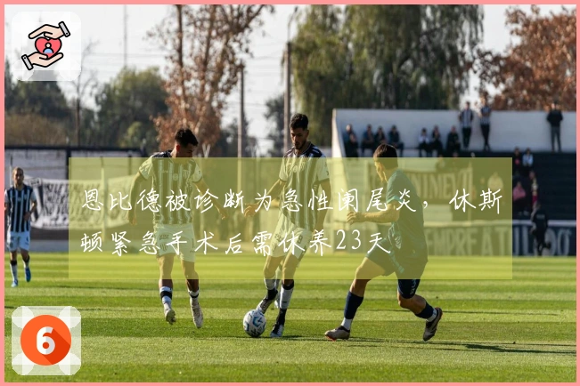 恩比德被诊断为急性阑尾炎，休斯顿紧急手术后需休养23天
