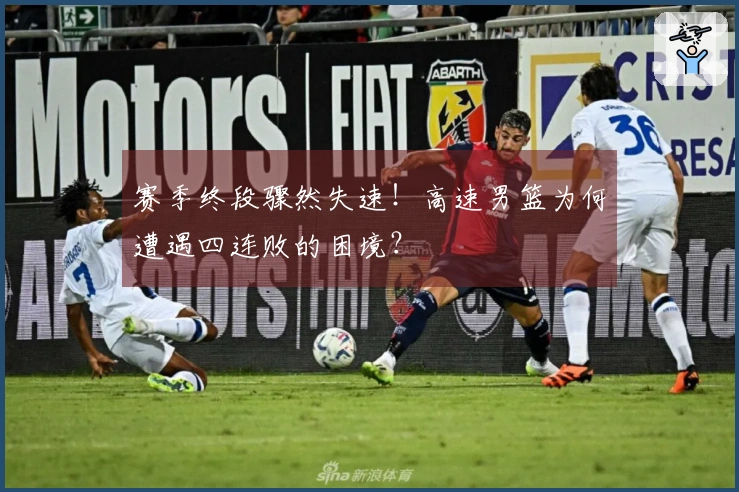 赛季终段骤然失速！高速男篮为何遭遇四连败的困境？