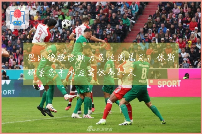 恩比德被诊断为急性阑尾炎，休斯顿紧急手术后需休养23天