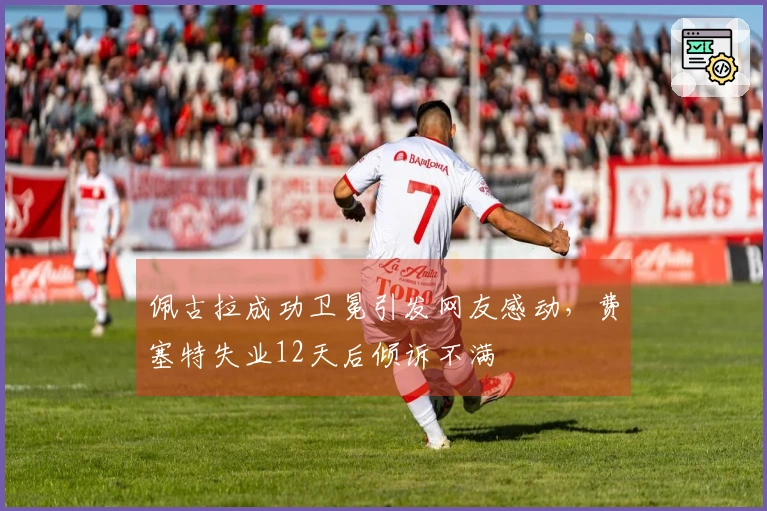 佩古拉成功卫冕引发网友感动，费塞特失业12天后倾诉不满