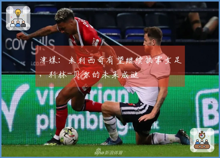 津媒：米利西奇有望继续执掌女足，科林-贝尔的未来成谜