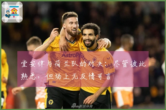 堂安律与荷兰队的对决：尽管彼此熟悉，但场上无友情可言