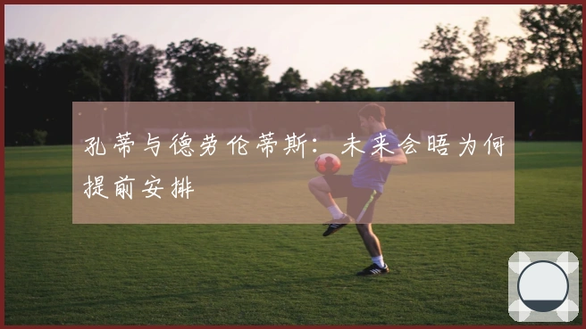 孔蒂与德劳伦蒂斯：未来会晤为何提前安排